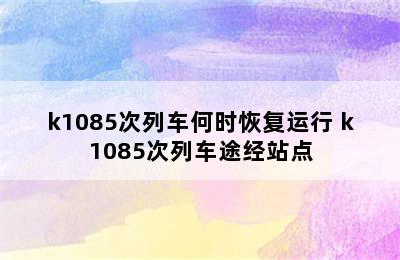 k1085次列车何时恢复运行 k1085次列车途经站点